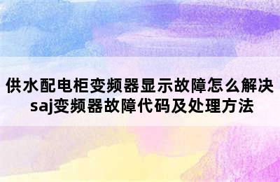 供水配电柜变频器显示故障怎么解决 saj变频器故障代码及处理方法